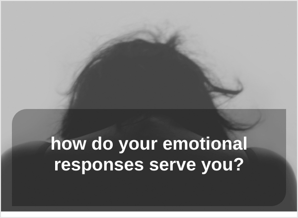 how do your emotional responses serve you?